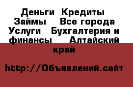 Деньги. Кредиты. Займы. - Все города Услуги » Бухгалтерия и финансы   . Алтайский край